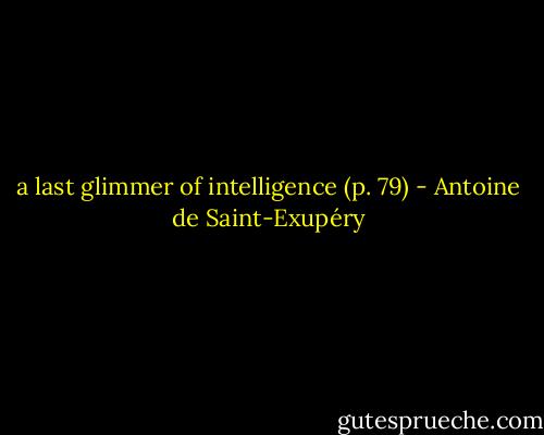 a last glimmer of intelligence (p. 79) - Antoine de Saint-Exupéry