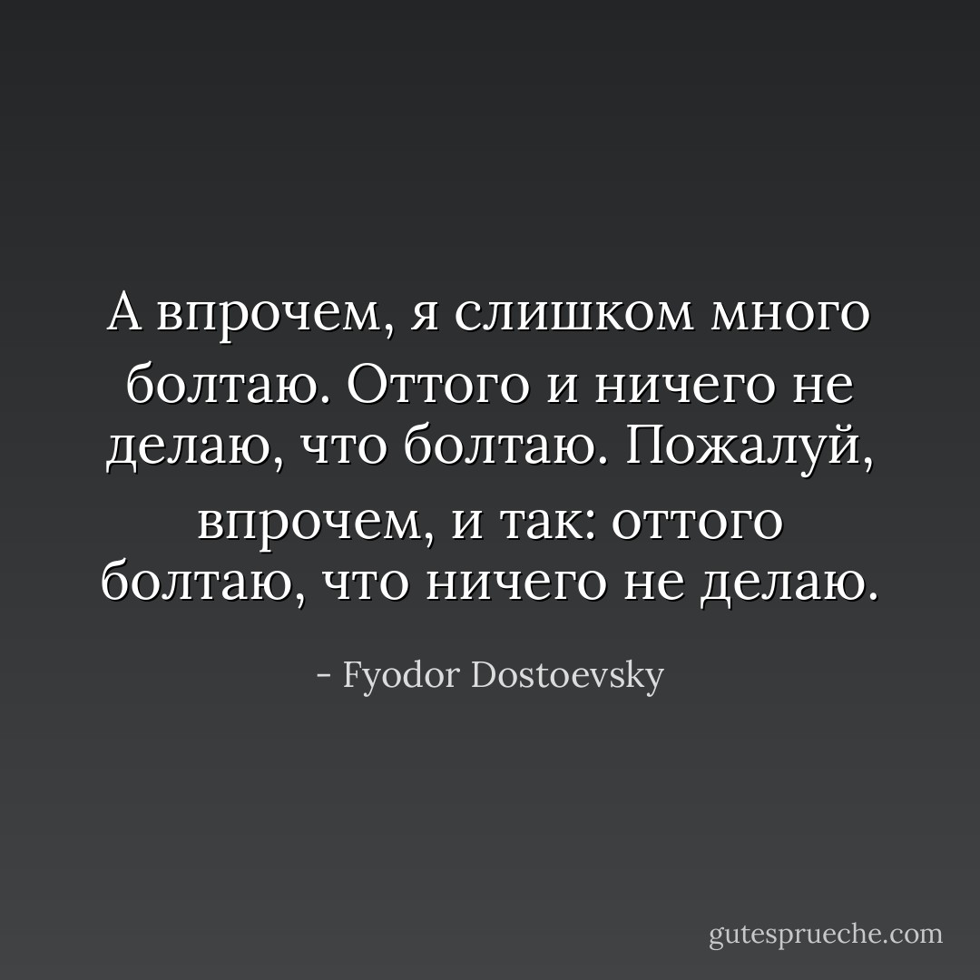 А впрочем, я слишком много болтаю. Оттого и ничего не делаю, что болтаю. Пожалуй, впрочем, и так: оттого болтаю, что ничего не делаю. - Fyodor Dostoevsky