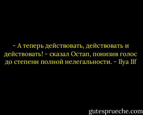 - А теперь действовать, действовать и действовать! - сказал Остап, понизив голос до степени полной нелегальности. - Ilya Ilf