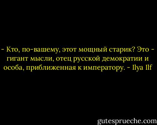 - Кто, по-вашему, этот мощный старик? Это - гигант мысли, отец русской демократии и особа, приближенная к императору. - Ilya Ilf