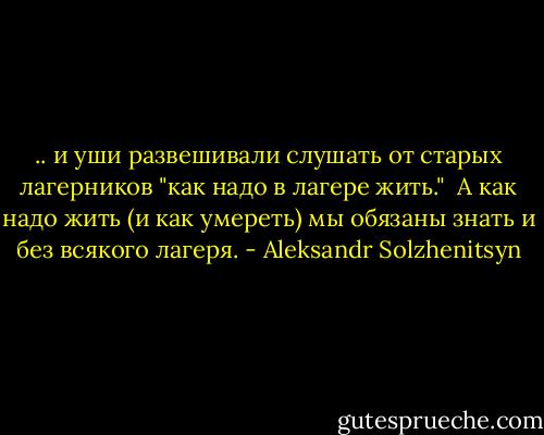 .. и уши развешивали слушать от старых лагерников "как надо в лагере жить."<br /> А как надо жить (и как умереть) мы обязаны знать и без всякого лагеря. - Aleksandr Solzhenitsyn
