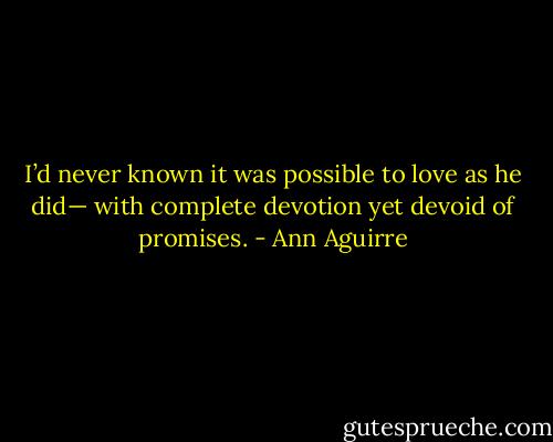 I’d never known it was possible to love as he did— with complete devotion yet devoid of promises. - Ann Aguirre