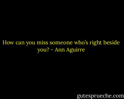 How can you miss someone who’s right beside you? - Ann Aguirre