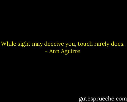 While sight may deceive you, touch rarely does. - Ann Aguirre