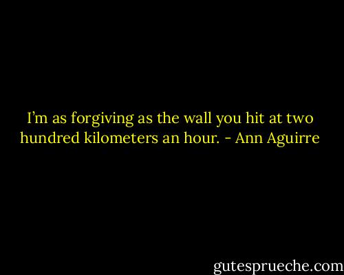 I’m as forgiving as the wall you hit at two hundred kilometers an hour. - Ann Aguirre
