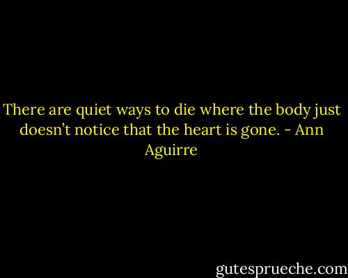 There are quiet ways to die where the body just doesn’t notice that the heart is gone. - Ann Aguirre