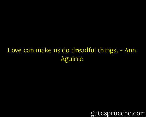 Love can make us do dreadful things. - Ann Aguirre