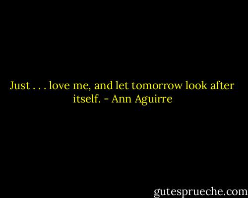 Just . . . love me, and let tomorrow look after itself. - Ann Aguirre