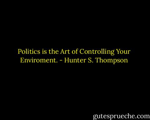 Politics is the Art of Controlling Your Enviroment. - Hunter S. Thompson