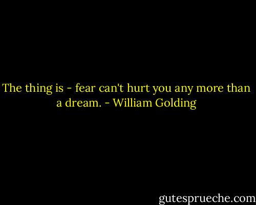 The thing is - fear can't hurt you any more than a dream. - William Golding