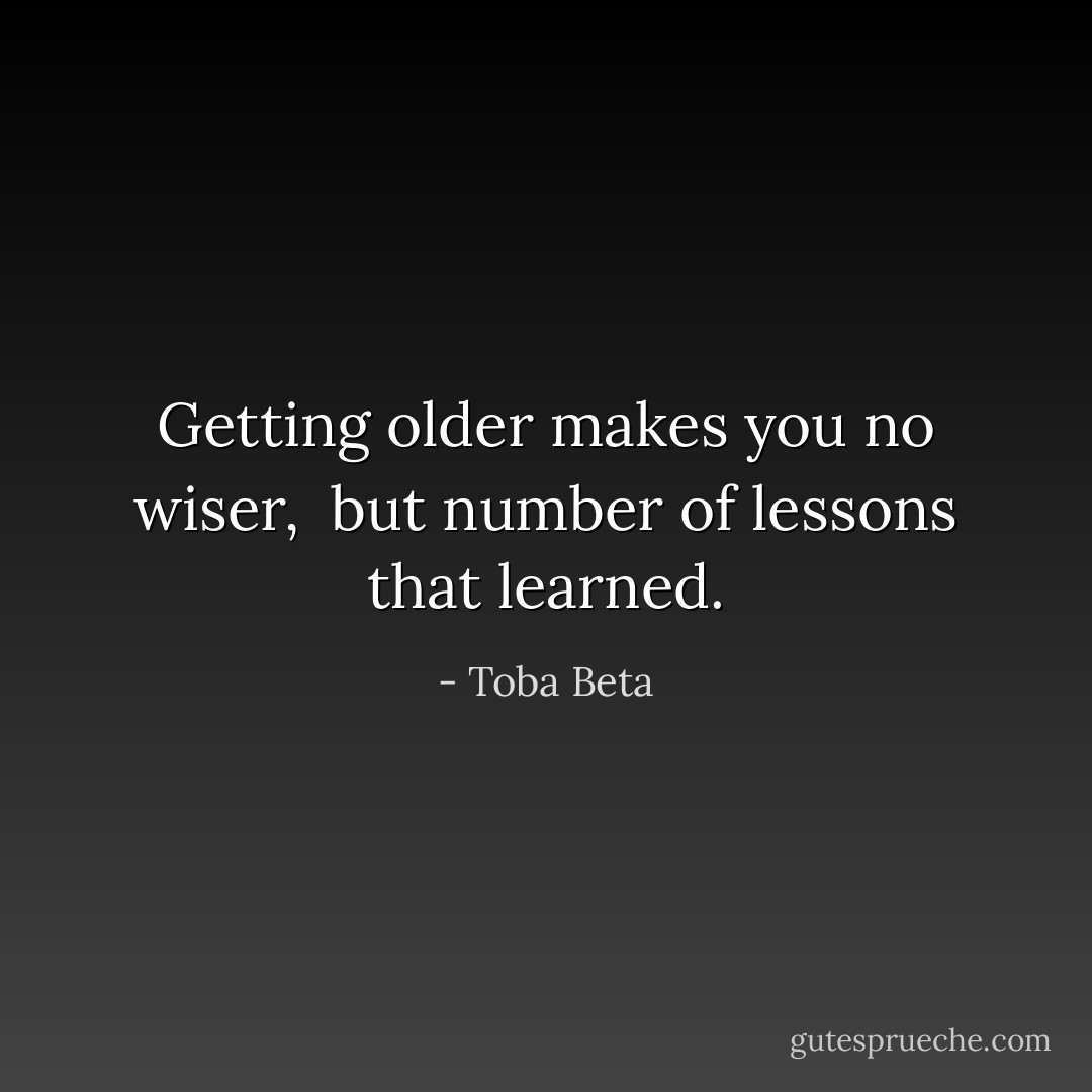 Getting older makes you no wiser, <br />but number of lessons that learned. - Toba Beta
