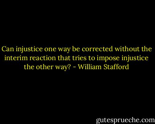 Can injustice one way be corrected without the interim reaction that tries to impose injustice the other way? - William Stafford
