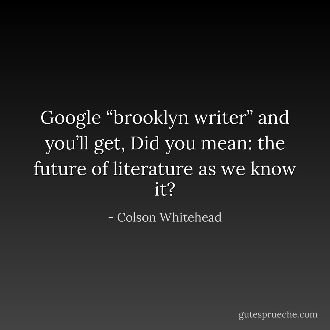 Google “brooklyn writer” and you’ll get, <i>Did you mean: the future of literature as we know it?</i> - Colson Whitehead