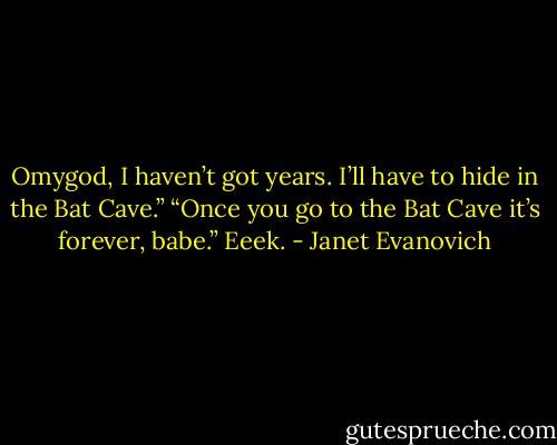 Omygod, I haven’t got years. I’ll have to hide in the Bat Cave.”<br />“Once you go to the Bat Cave it’s forever, babe.”<br />Eeek. - Janet Evanovich