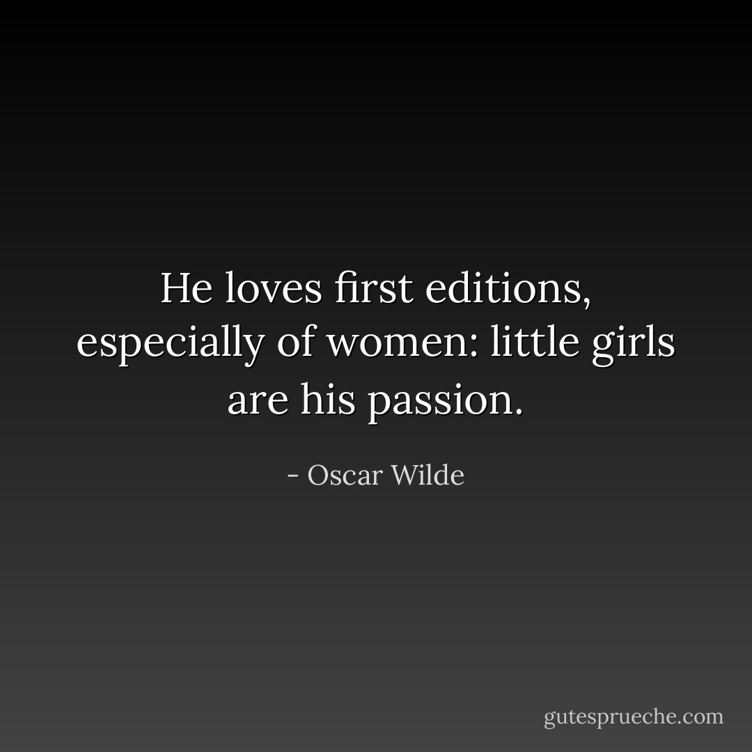 He loves first editions, especially of women: little girls are his passion. - Oscar Wilde