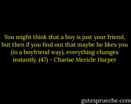 You might think that a boy is just your friend, but then if you find out that maybe he likes you (in a boyfriend way), everything changes instantly. (47) - Charise Mericle Harper