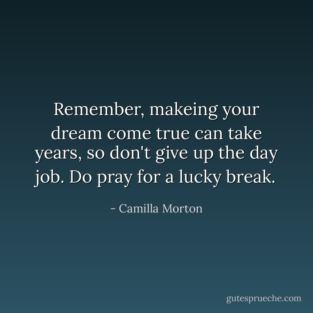 Remember, makeing your dream come true can take years, so don't give up the day job. Do pray for a lucky break. - Camilla Morton