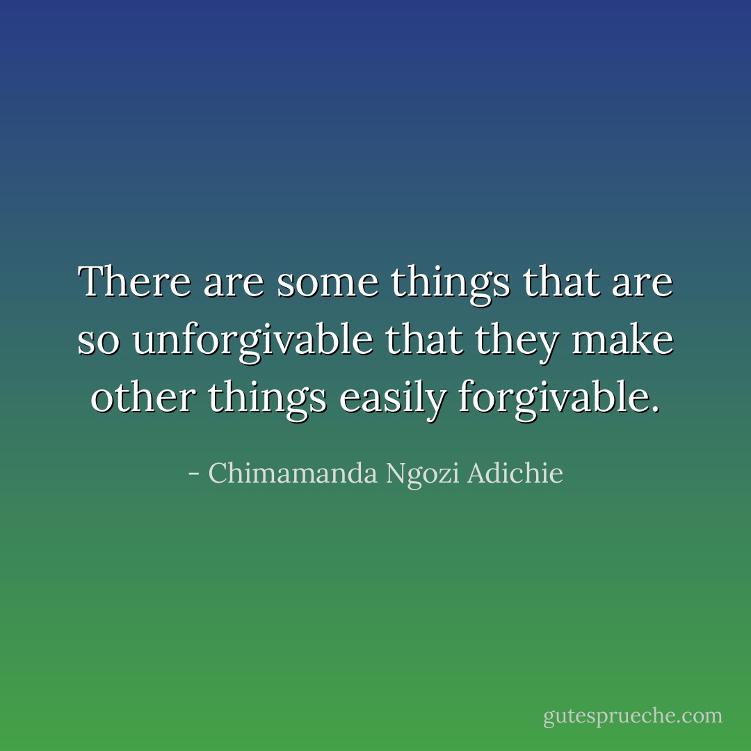 There are some things that are so unforgivable that they make other things easily forgivable. - Chimamanda Ngozi Adichie