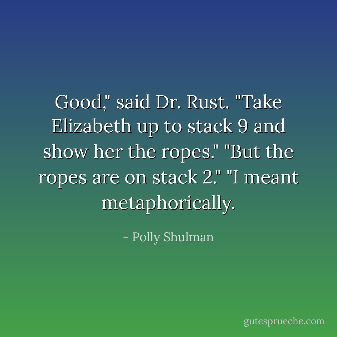 Good," said Dr. Rust. "Take Elizabeth up to stack 9 and show her the ropes."<br />"But the ropes are on stack 2."<br />"I meant metaphorically. - Polly Shulman