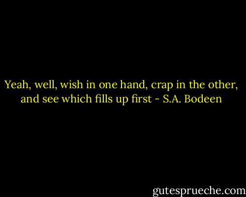 Yeah, well, wish in one hand, crap in the other, and see which fills up first - S.A. Bodeen