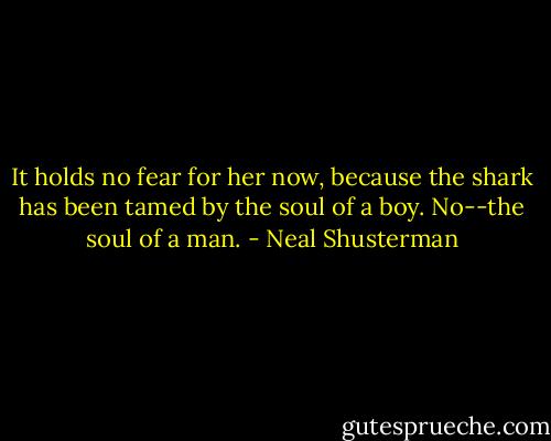It holds no fear for her now, because the shark has been tamed by the soul of a boy. No--the soul of a man. - Neal Shusterman
