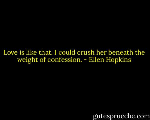 Love is like that. I could crush her beneath the weight of confession. - Ellen Hopkins