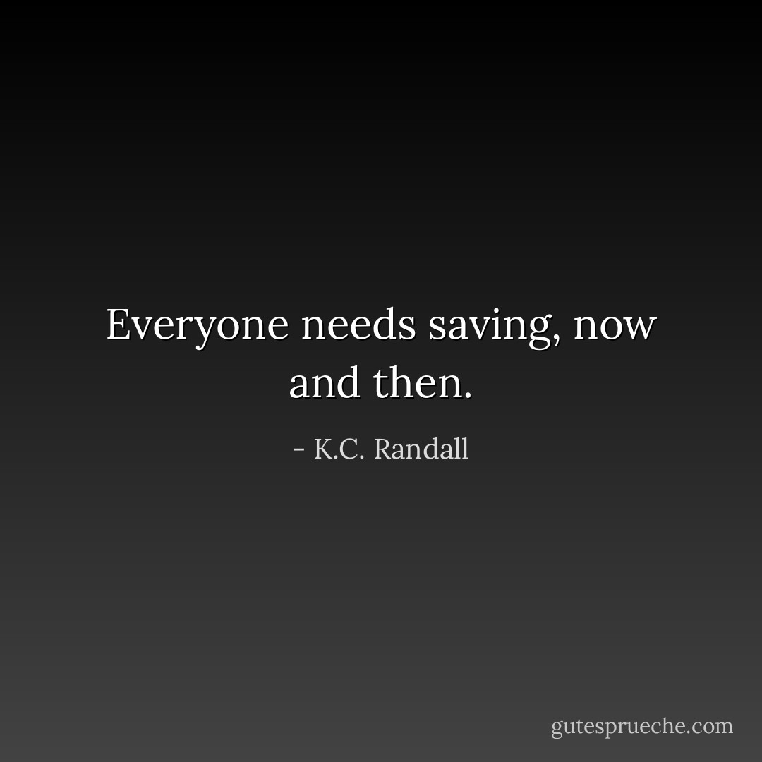 Everyone needs saving, now and then. - K.C. Randall