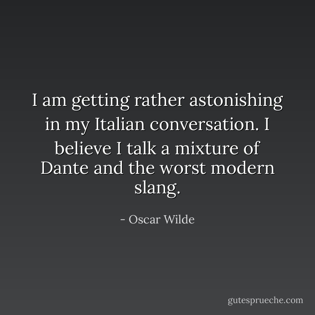 I am getting rather astonishing in my Italian conversation. I believe I talk a mixture of Dante and the worst modern slang. - Oscar Wilde