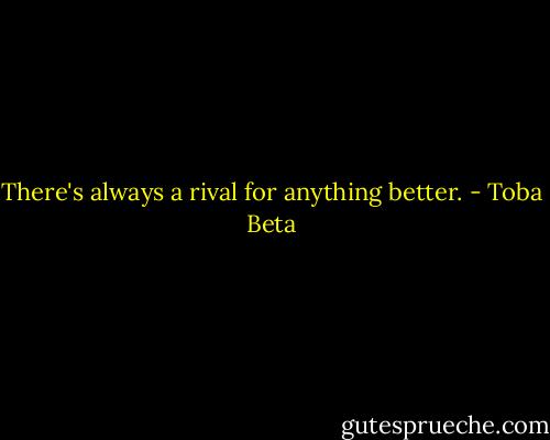 There's always a rival for anything better. - Toba Beta