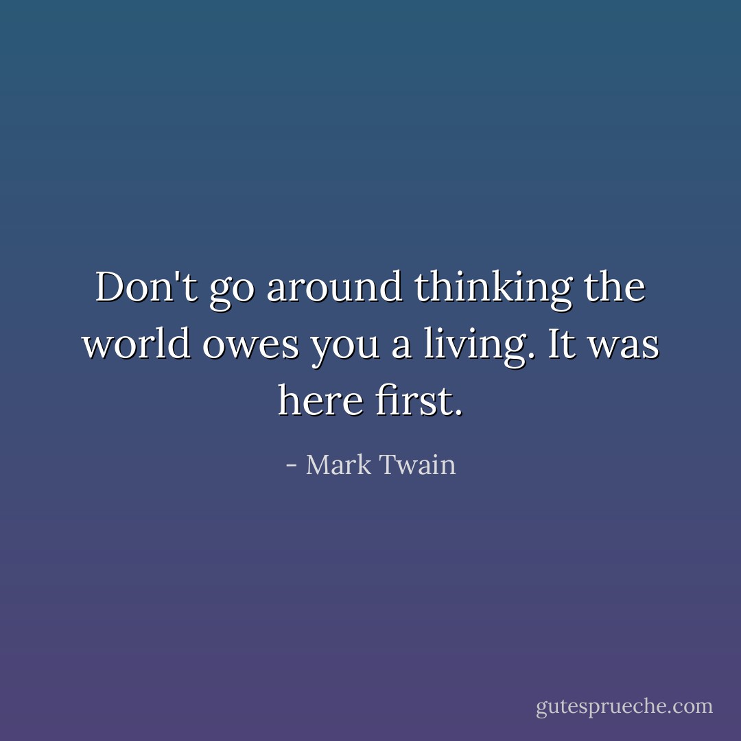 Don't go around thinking the world owes you a living. It was here first. - Mark Twain