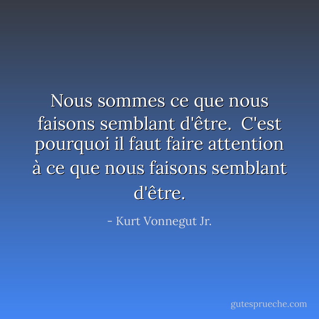 Nous sommes ce que nous faisons semblant d'être. <br />C'est pourquoi il faut faire attention à ce que nous faisons semblant d'être. - Kurt Vonnegut Jr.