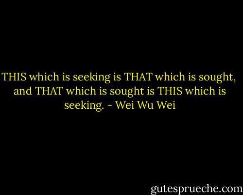 THIS which is seeking is THAT which is sought, <br />and THAT which is sought is THIS which is seeking. - Wei Wu Wei