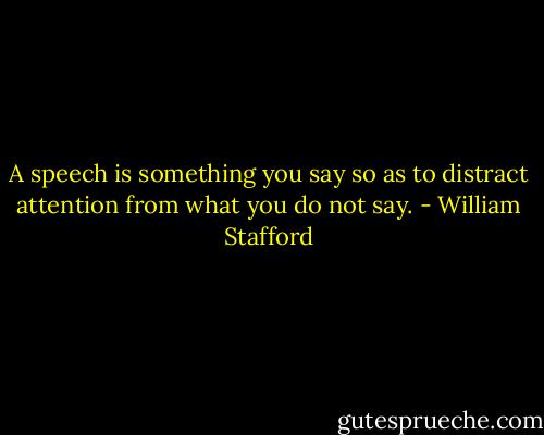A speech is something you say so as to distract attention from what you do not say. - William Stafford