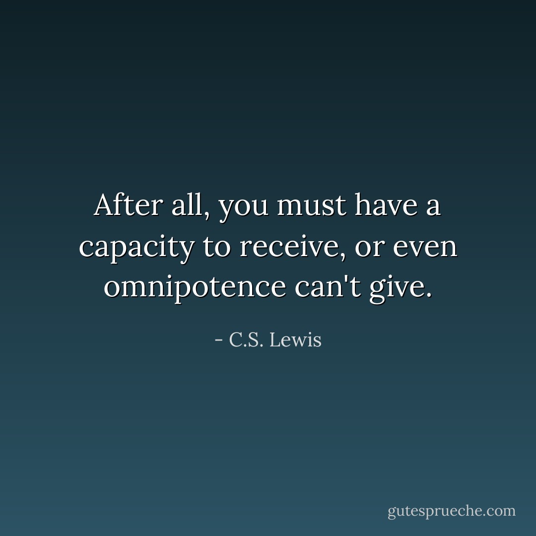 After all, you must have a capacity to receive, or even omnipotence can't give. - C.S. Lewis
