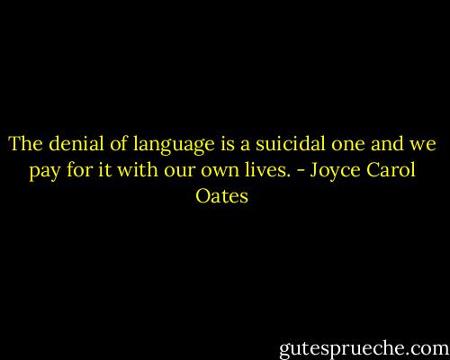 The denial of language is a suicidal one and we pay for it with our own lives. - Joyce Carol Oates