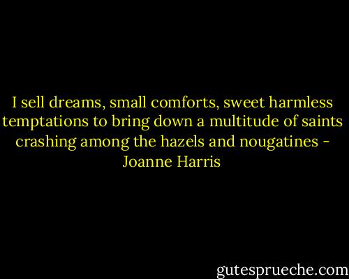 I sell dreams, small comforts, sweet harmless temptations to bring down a multitude of saints crashing among the hazels and nougatines - Joanne Harris