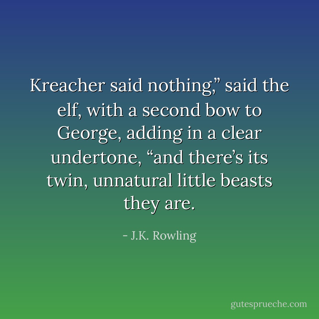 Kreacher said nothing,” said the elf, with a second bow to George, adding in a clear undertone, “and there’s its twin, unnatural little beasts they are. - J.K. Rowling