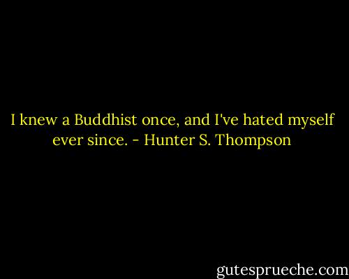 I knew a Buddhist once, and I've hated myself ever since. - Hunter S. Thompson