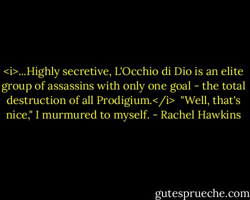 <i>...Highly secretive, L'Occhio di Dio is an elite group of assassins with only one goal - the total destruction of all Prodigium.</i><br /><br />"Well, that's nice," I murmured to myself. - Rachel Hawkins