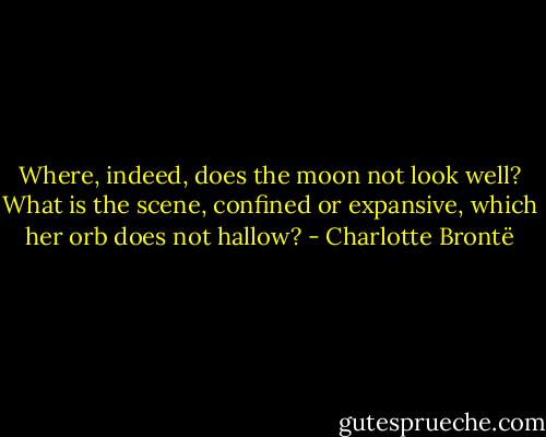 Where, indeed, does the moon not look well? What is the scene, confined or expansive, which her orb does not hallow? - Charlotte Brontë