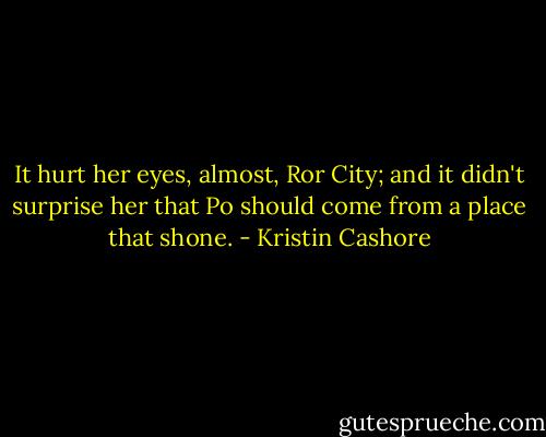 It hurt her eyes, almost, Ror City; and it didn't surprise her that Po should come from a place that shone. - Kristin Cashore