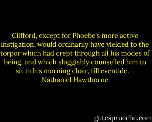 Clifford, except for Phoebe's more active instigation, would ordinarily have yielded to the torpor which had crept through all his modes of being, and which sluggishly counselled him to sit in his morning chair, till eventide. - Nathaniel Hawthorne