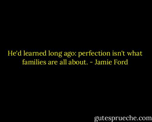 He'd learned long ago: perfection isn't what families are all about. - Jamie Ford