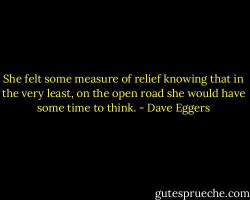 She felt some measure of relief knowing that in the very least, on the open road she would have some time to think. - Dave Eggers
