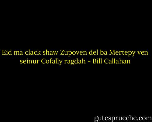 Eid ma clack shaw<br />Zupoven del ba<br />Mertepy ven seinur<br />Cofally ragdah - Bill Callahan