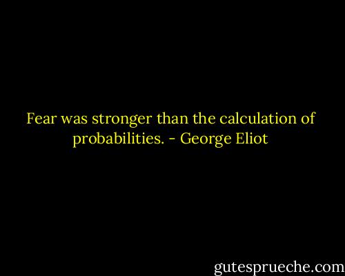 Fear was stronger than the calculation of probabilities. - George Eliot