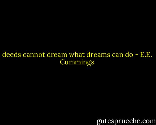 deeds cannot dream what dreams can do - E.E. Cummings
