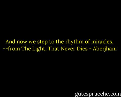 And now we step to the rhythm of miracles.<br />--from The Light, That Never Dies - Aberjhani