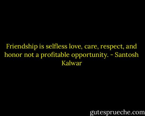 Friendship is selfless love, care, respect, and honor not a profitable opportunity. - Santosh Kalwar
