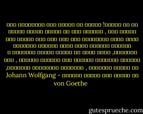 آه يا صديقي! لماذا لا ينبجس فيض العبقرية إلا نادرا جدا , ونادرا جدا ما يتدفق جدولا طاميا يغمر روحك المأخوذ؟<br />ذلك أنه علا كلا جانبي هذا الجدول القدسي أقام أناس باردون محترمون مساكنهم, ولذا يمكن أن تتأذى حدائق أزهارهم و بيوتهم الصيفية بفيضان ذلك المجرى المهيب , ومن ثم حفروا الخنادق , واقاموا المتاريس والسدود, كي يصدوا هذا الخطر الماحق - Johann Wolfgang von Goethe